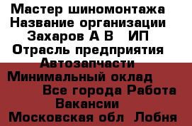 Мастер шиномонтажа › Название организации ­ Захаров А.В., ИП › Отрасль предприятия ­ Автозапчасти › Минимальный оклад ­ 100 000 - Все города Работа » Вакансии   . Московская обл.,Лобня г.